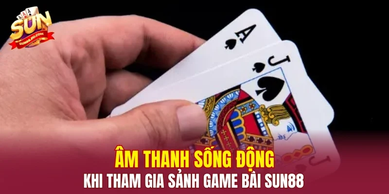 Âm thanh sống động khi tham gia sảnh game bài SUN88
