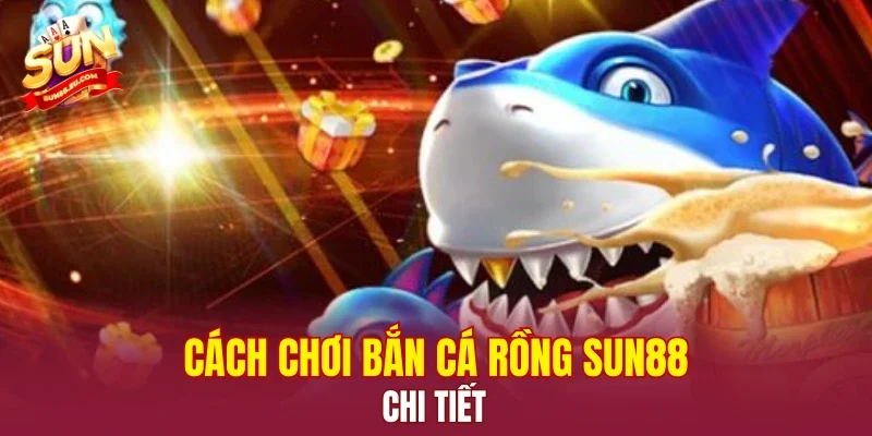 Cách chơi Bắn Cá Rồng SUN88 chi tiết