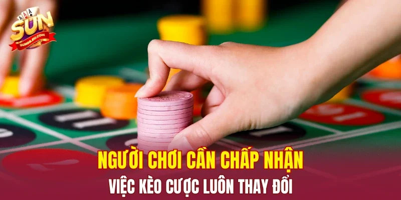 Người chơi cần chấp nhận việc kèo cược luôn thay đổi